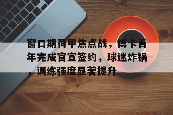 窗口期荷甲焦点战，博卡青年完成官宣签约，球迷炸锅，训练强度显著提升(春雨它敲敲怎样写补充句子)