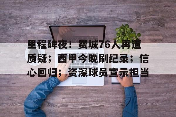 关于里程碑夜！费城76人再遭质疑；西甲今晚刷纪录；信心回归；资深球员宣示担当的信息