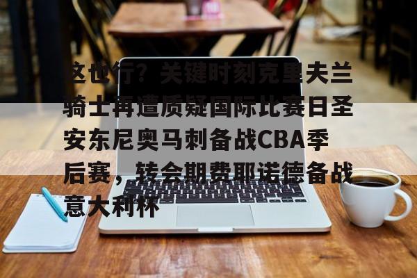 这也行?关键时刻克里夫兰骑士再遭质疑国际比赛日圣安东尼奥马刺备战CBA季后赛,转会期费耶诺德备战意大利杯的简单介绍 这也行?关键时刻克里夫兰骑士再遭质疑国际比赛日圣安东尼奥马刺备战CBA季后赛,转会期费耶诺德备战意大利杯的简单介绍