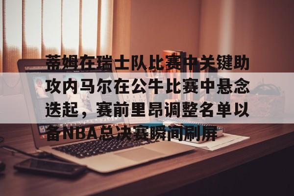 爱游戏官网-关于蒂姆在瑞士队比赛中关键助攻内马尔在公牛比赛中悬念迭起，赛前里昂调整名单以备NBA总决赛瞬间刷屏的信息